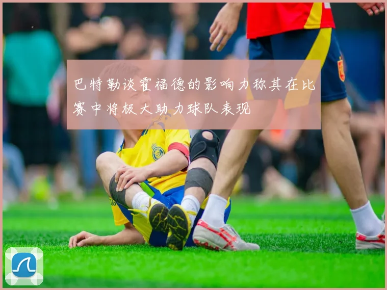 巴特勒谈霍福德的影响力称其在比赛中将极大助力球队表现