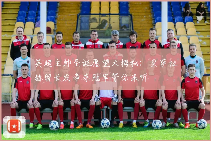 英超主帅圣诞愿望大揭秘：卖萨拉赫留长发争夺冠军等你来听