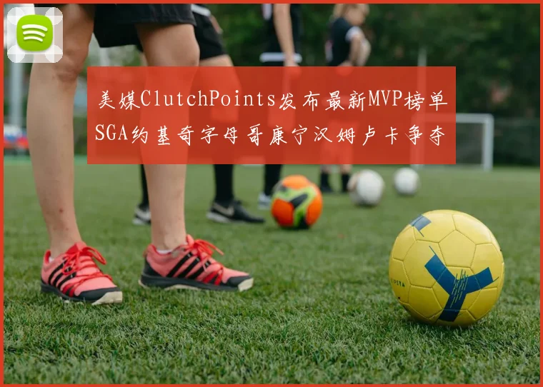 美媒ClutchPoints发布最新MVP榜单SGA约基奇字母哥康宁汉姆卢卡争夺激烈