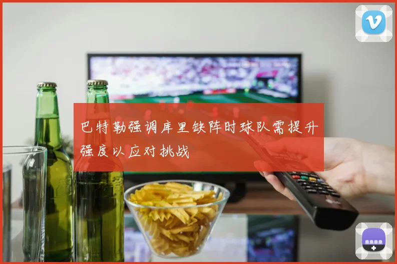巴特勒强调库里缺阵时球队需提升强度以应对挑战