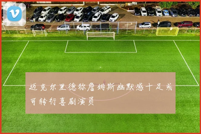 迈克尔里德称詹姆斯幽默感十足或可转行喜剧演员