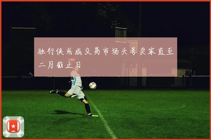 独行侠或成交易市场头号卖家直至二月截止日