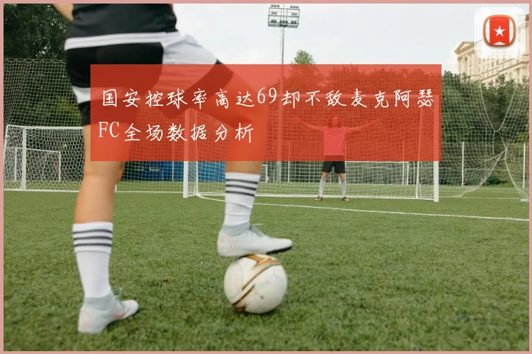国安控球率高达69却不敌麦克阿瑟FC全场数据分析