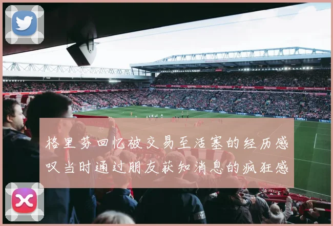 格里芬回忆被交易至活塞的经历感叹当时通过朋友获知消息的疯狂感受