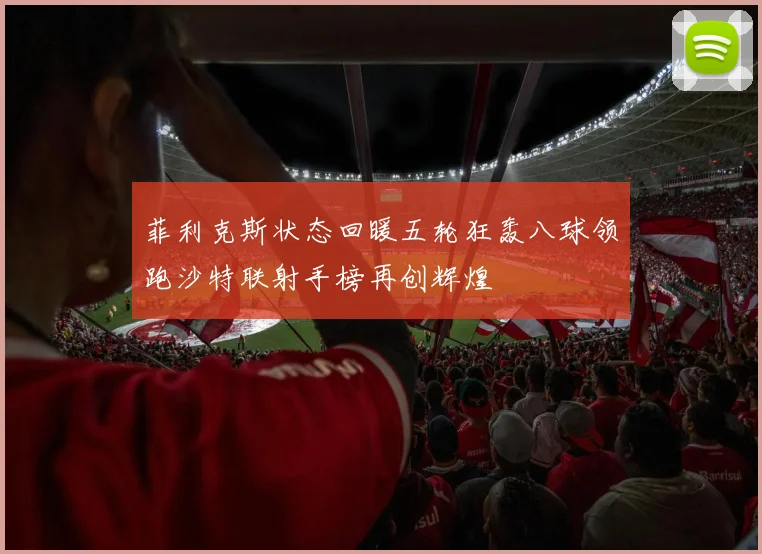 菲利克斯状态回暖五轮狂轰八球领跑沙特联射手榜再创辉煌