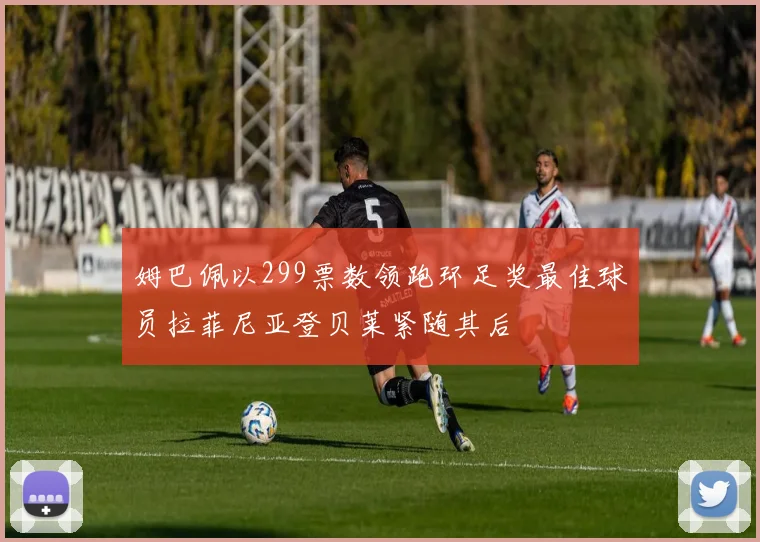 姆巴佩以299票数领跑环足奖最佳球员拉菲尼亚登贝莱紧随其后