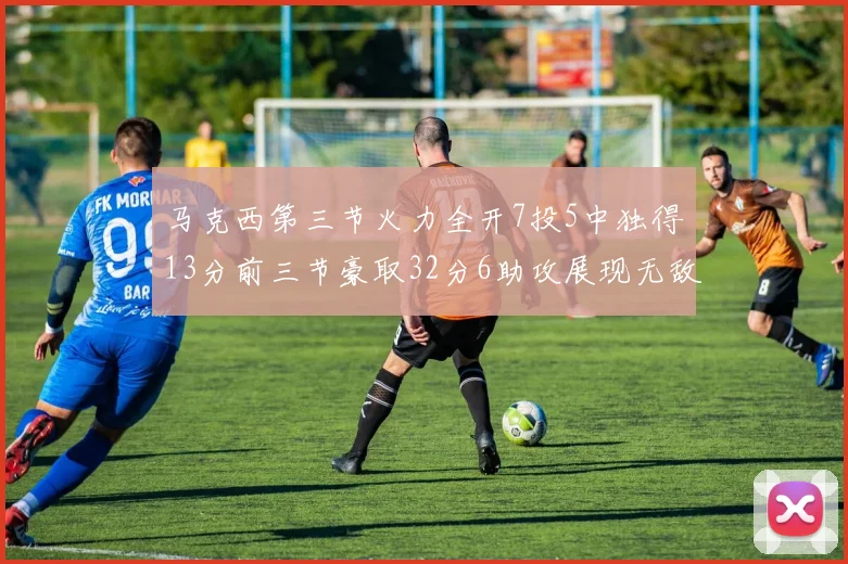 马克西第三节火力全开7投5中独得13分前三节豪取32分6助攻展现无敌续航