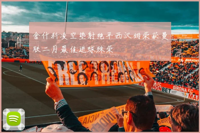 舍什科凌空垫射绝平西汉姆荣获曼联二月最佳进球殊荣