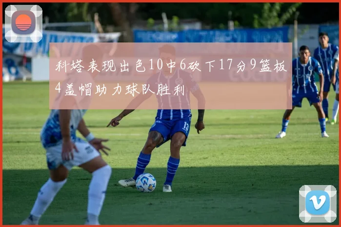 科塔表现出色10中6砍下17分9篮板4盖帽助力球队胜利