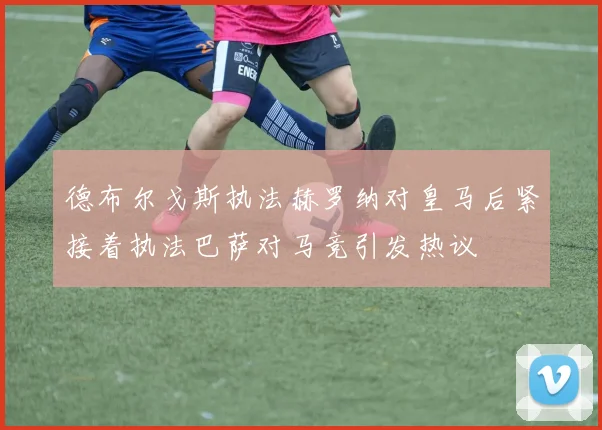 德布尔戈斯执法赫罗纳对皇马后紧接着执法巴萨对马竞引发热议