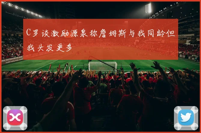 C罗谈激励源泉称詹姆斯与我同龄但我头发更多