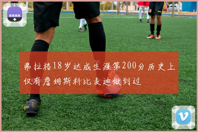 弗拉格18岁达成生涯第200分历史上仅有詹姆斯科比麦迪做到过