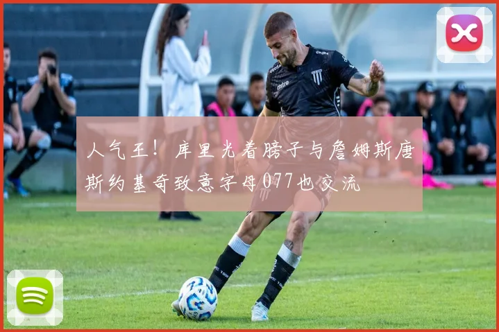 人气王！库里光着膀子与詹姆斯唐斯约基奇致意字母077也交流