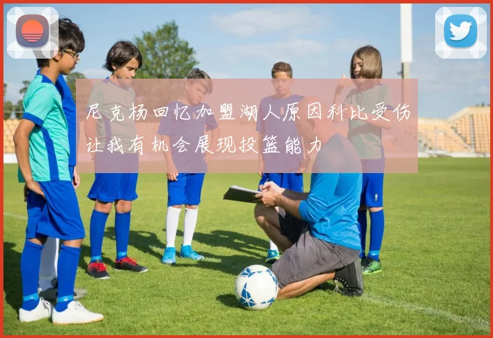 尼克杨回忆加盟湖人原因科比受伤让我有机会展现投篮能力