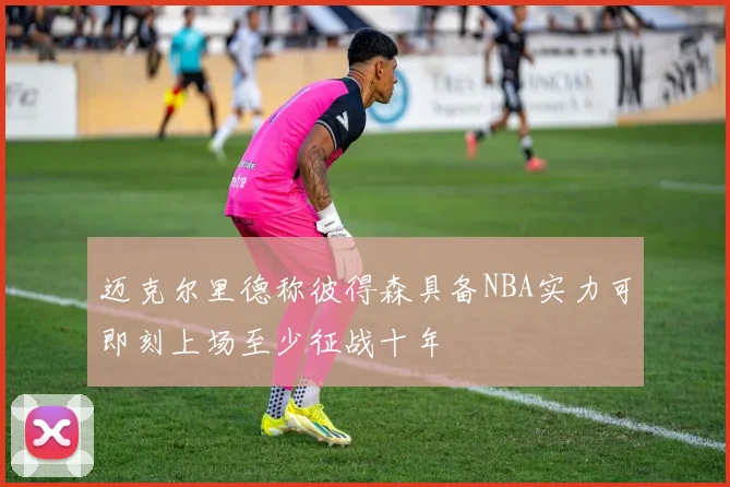 迈克尔里德称彼得森具备NBA实力可即刻上场至少征战十年