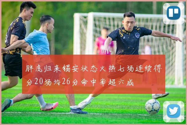 胖虎归来锡安状态火热七场连续得分20场均26分命中率超六成