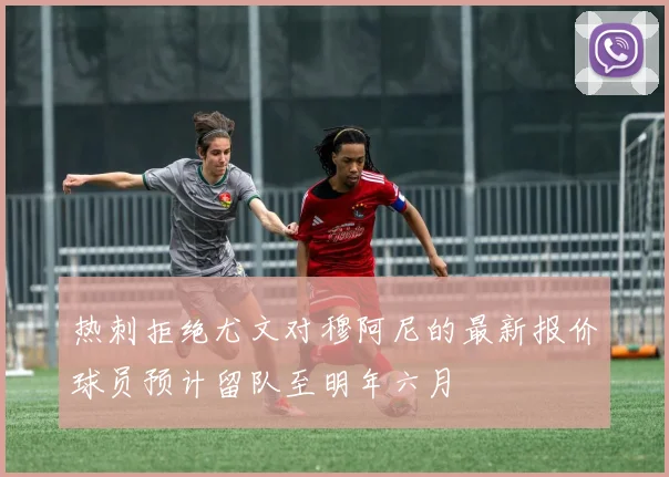 热刺拒绝尤文对穆阿尼的最新报价球员预计留队至明年六月