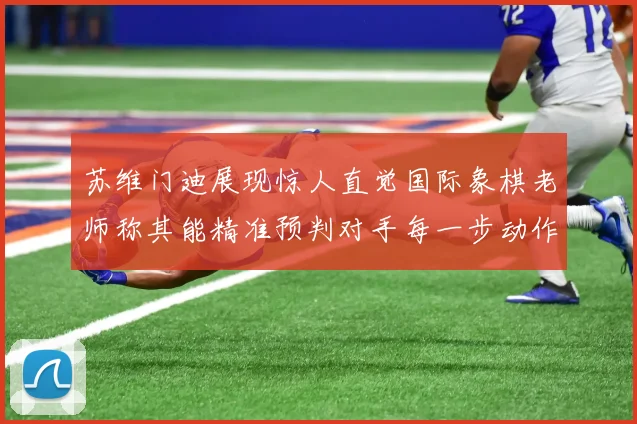 苏维门迪展现惊人直觉国际象棋老师称其能精准预判对手每一步动作