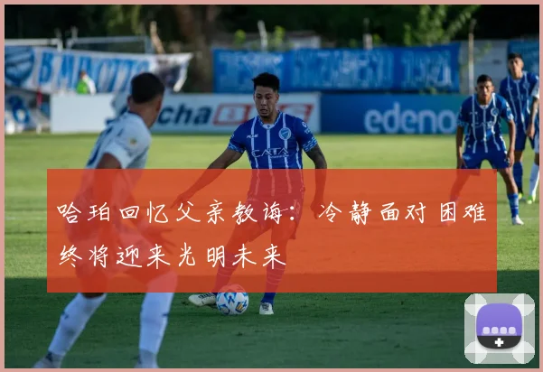 哈珀回忆父亲教诲：冷静面对困难终将迎来光明未来