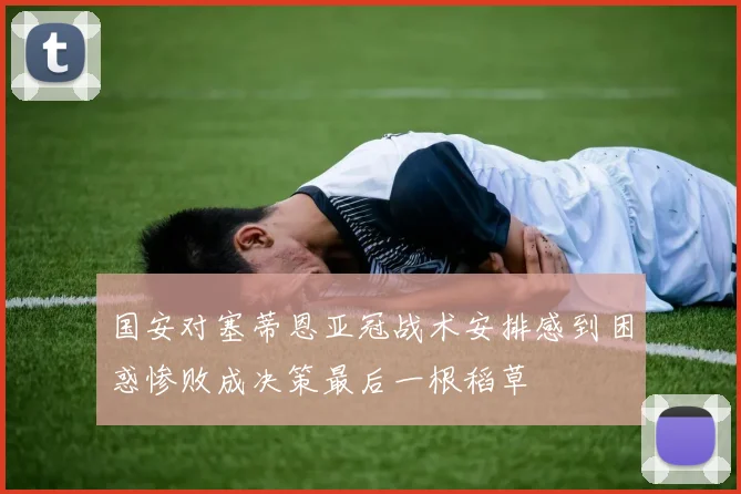 国安对塞蒂恩亚冠战术安排感到困惑惨败成决策最后一根稻草