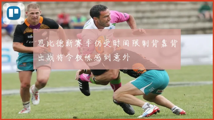 恩比德新赛季仍受时间限制背靠背出战将令教练感到意外