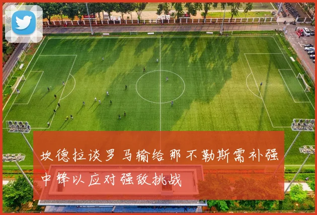 坎德拉谈罗马输给那不勒斯需补强中锋以应对强敌挑战
