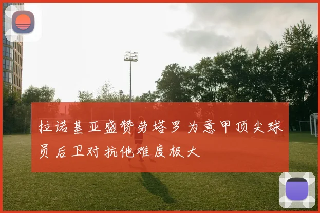 拉诺基亚盛赞劳塔罗为意甲顶尖球员后卫对抗他难度极大