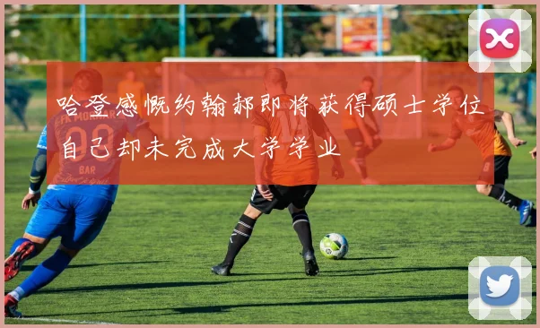 哈登感慨约翰郝即将获得硕士学位自己却未完成大学学业