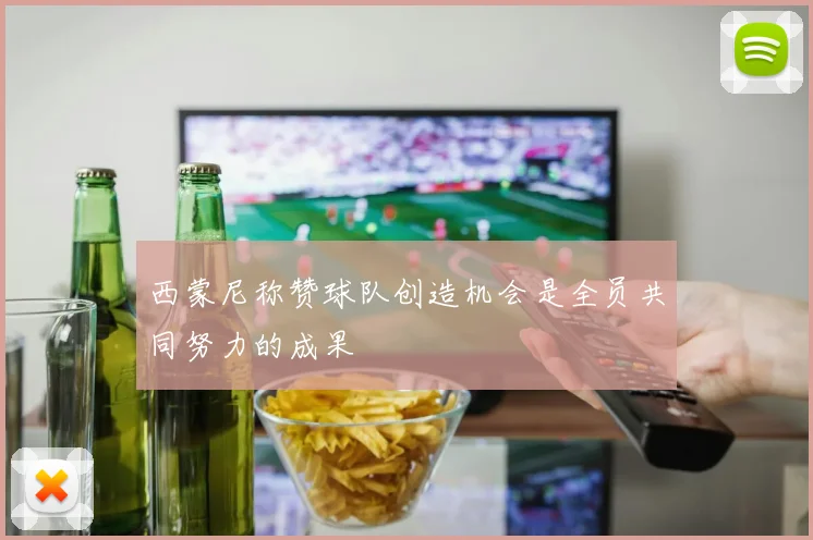 西蒙尼称赞球队创造机会是全员共同努力的成果