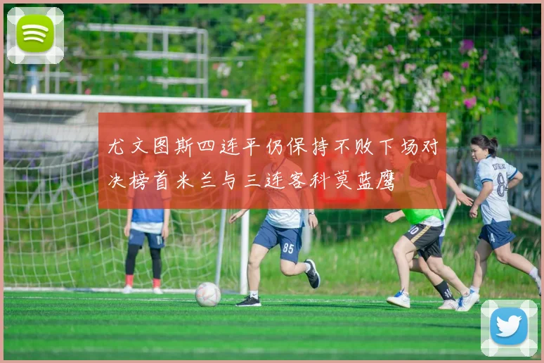 尤文图斯四连平仍保持不败下场对决榜首米兰与三连客科莫蓝鹰