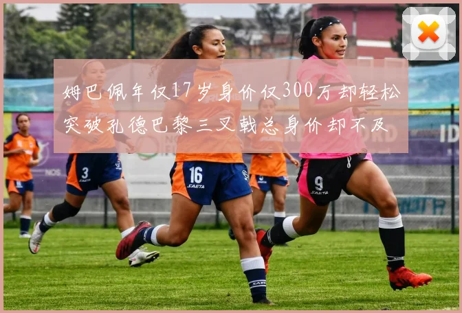 姆巴佩年仅17岁身价仅300万却轻松突破孔德巴黎三叉戟总身价却不及亚马尔一半