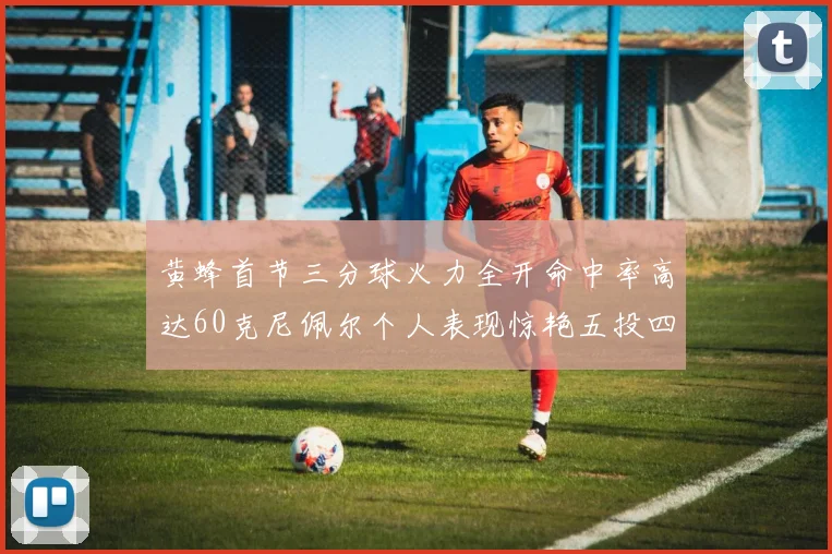 黄蜂首节三分球火力全开命中率高达60克尼佩尔个人表现惊艳五投四中