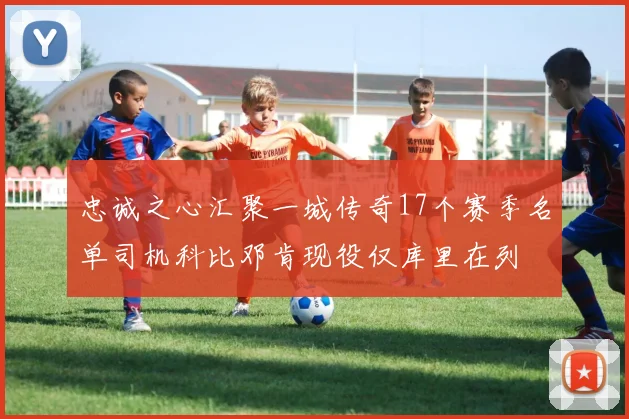 忠诚之心汇聚一城传奇17个赛季名单司机科比邓肯现役仅库里在列