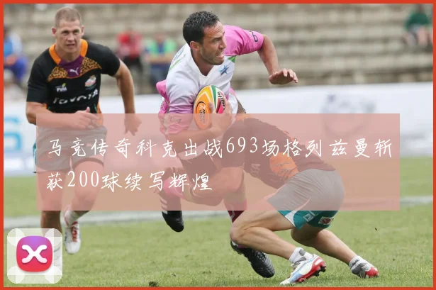 马竞传奇科克出战693场格列兹曼斩获200球续写辉煌