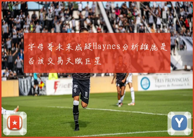 字母哥未来成疑Haynes分析雄鹿是否该交易天赋巨星