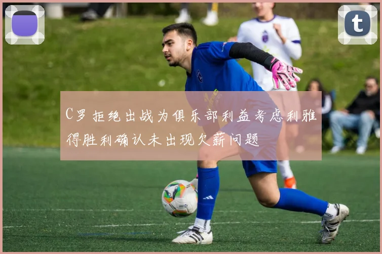 C罗拒绝出战为俱乐部利益考虑利雅得胜利确认未出现欠薪问题