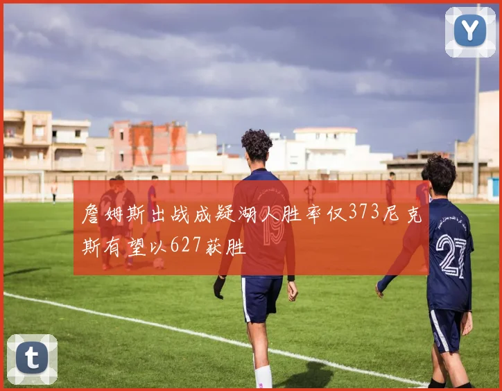 詹姆斯出战成疑湖人胜率仅373尼克斯有望以627获胜