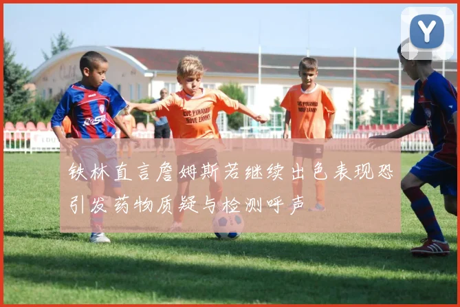 铁林直言詹姆斯若继续出色表现恐引发药物质疑与检测呼声