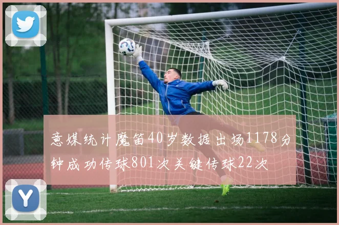 意媒统计魔笛40岁数据出场1178分钟成功传球801次关键传球22次