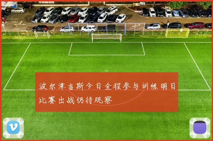 波尔津吉斯今日全程参与训练明日比赛出战仍待观察
