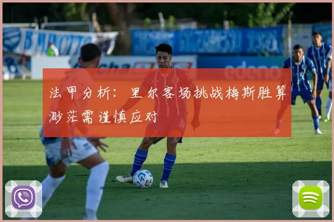 法甲分析：里尔客场挑战梅斯胜算渺茫需谨慎应对