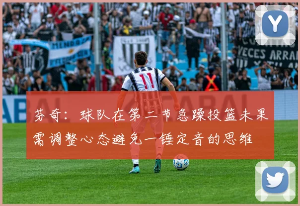 芬奇：球队在第二节急躁投篮未果需调整心态避免一锤定音的思维