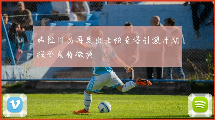 弗拉门戈再度出击帕奎塔引援计划报价或将微调