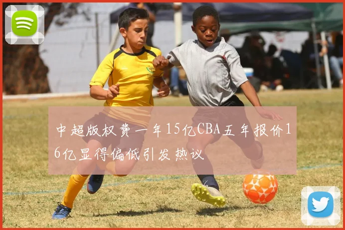 中超版权费一年15亿CBA五年报价16亿显得偏低引发热议