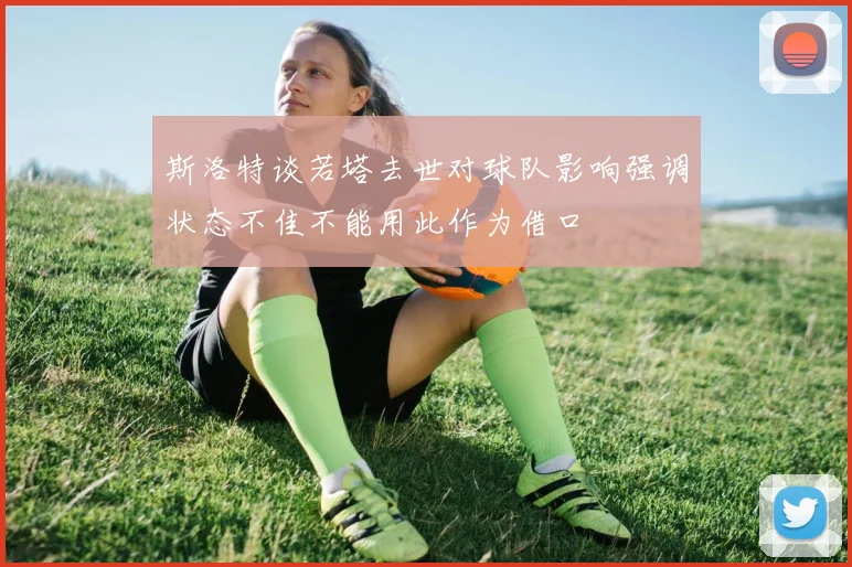 斯洛特谈若塔去世对球队影响强调状态不佳不能用此作为借口