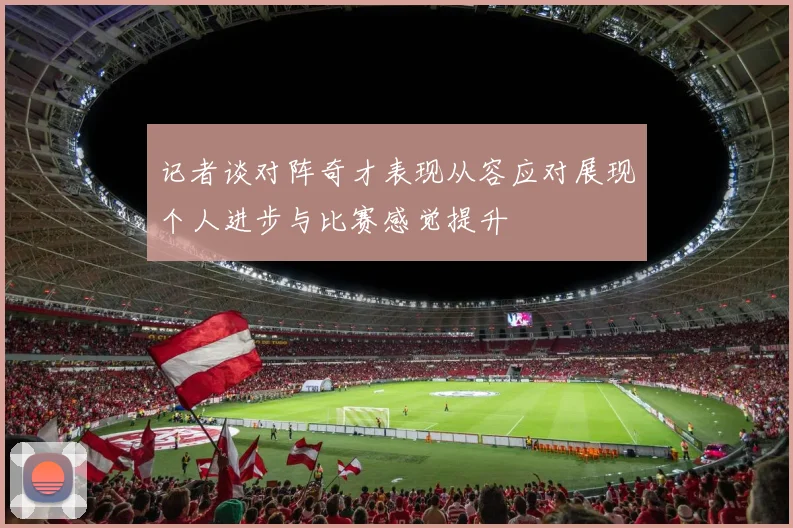 记者谈对阵奇才表现从容应对展现个人进步与比赛感觉提升