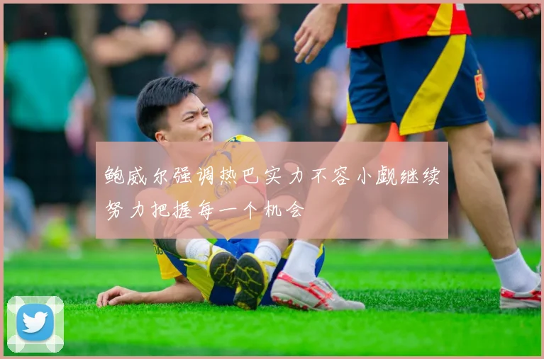 鲍威尔强调热巴实力不容小觑继续努力把握每一个机会