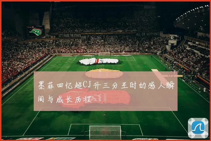墨菲回忆超CJ升三分王时的感人瞬间与成长历程