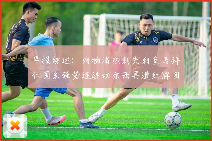 早报综述：利物浦热刺失利皇马拜仁国米强势连胜切尔西再遭红牌困扰