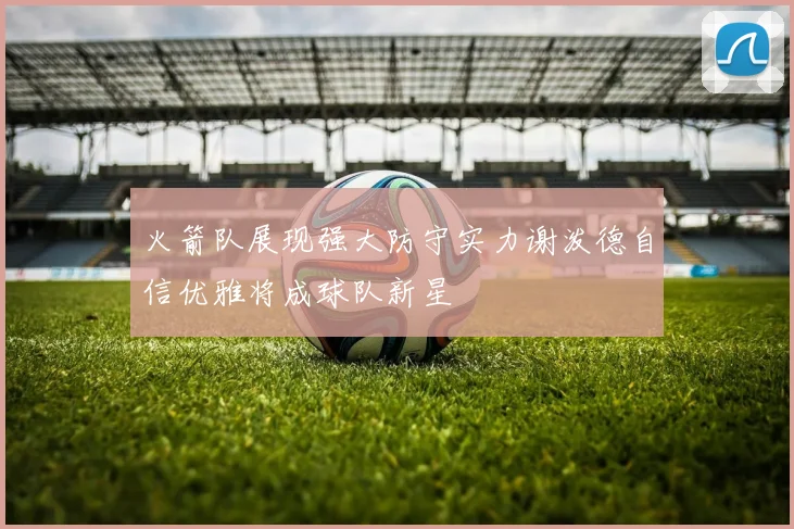 火箭队展现强大防守实力谢泼德自信优雅将成球队新星